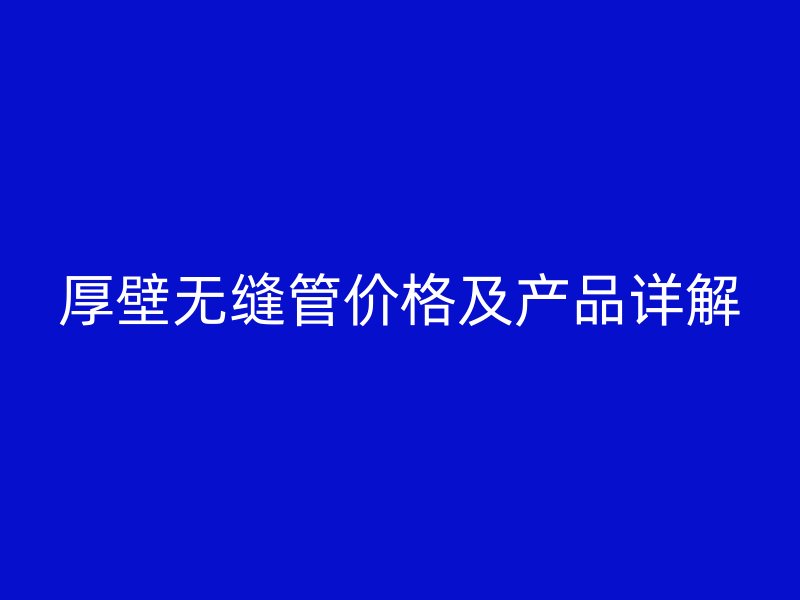 厚壁无缝管价格及产品详解