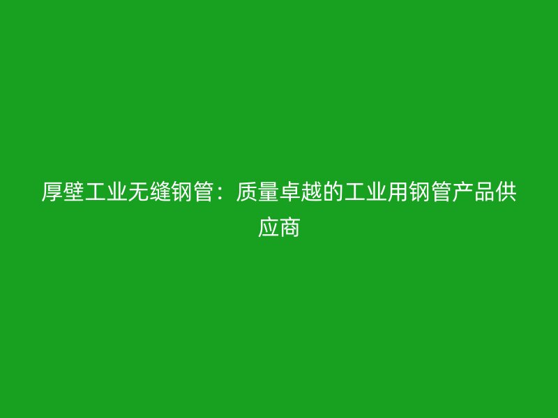 厚壁工业无缝钢管：质量卓越的工业用钢管产品供应商
