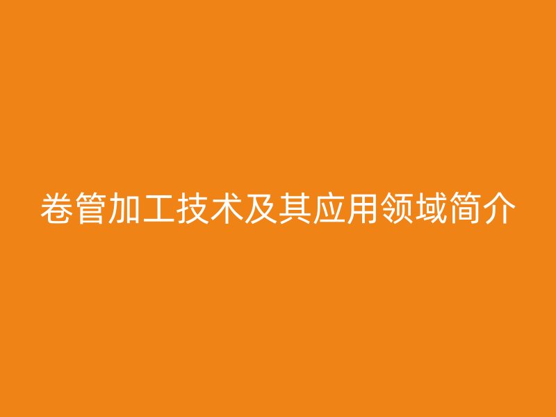 卷管加工技术及其应用领域简介