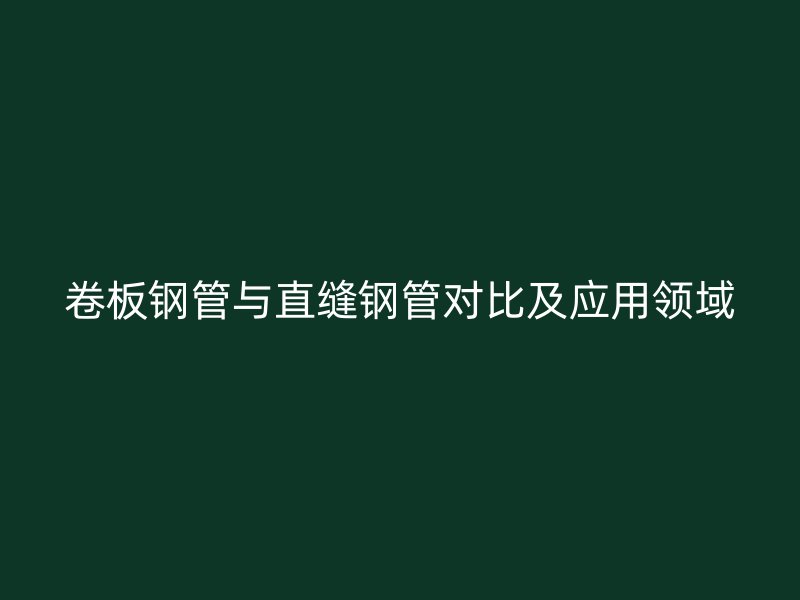 卷板钢管与直缝钢管对比及应用领域