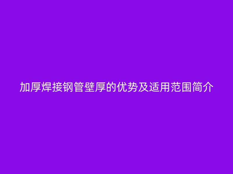 加厚焊接钢管壁厚的优势及适用范围简介