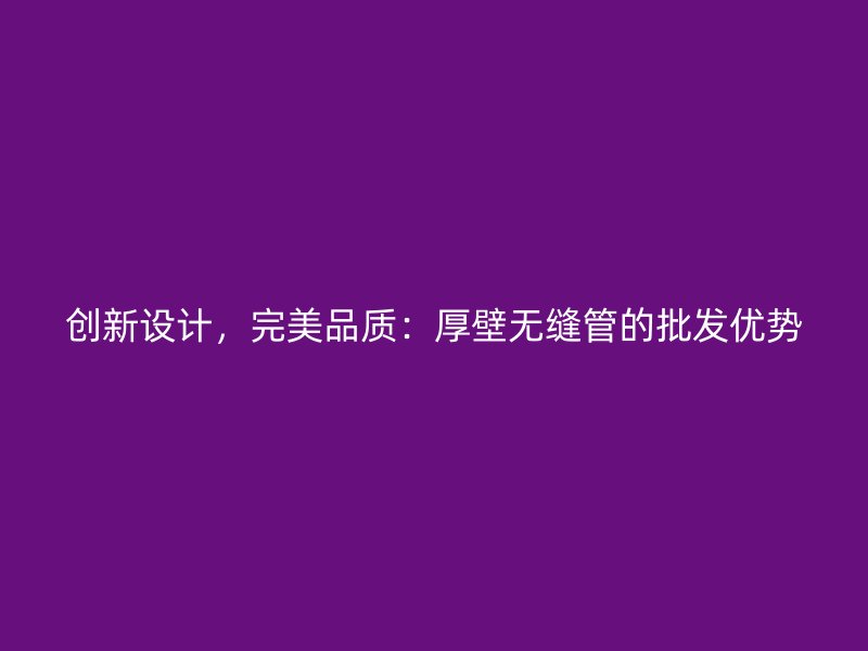 创新设计，完美品质：厚壁无缝管的批发优势