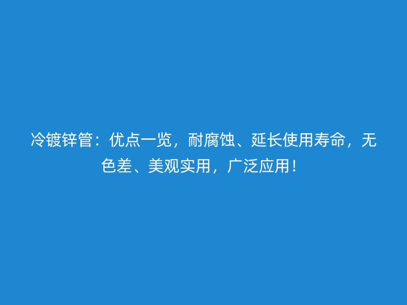 冷镀锌管：优点一览，耐腐蚀、延长使用寿命，无色差、美观实用，广泛应用！