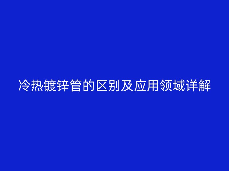 冷热镀锌管的区别及应用领域详解