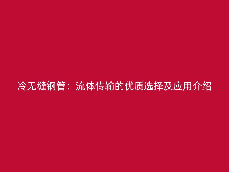 冷无缝钢管：流体传输的优质选择及应用介绍