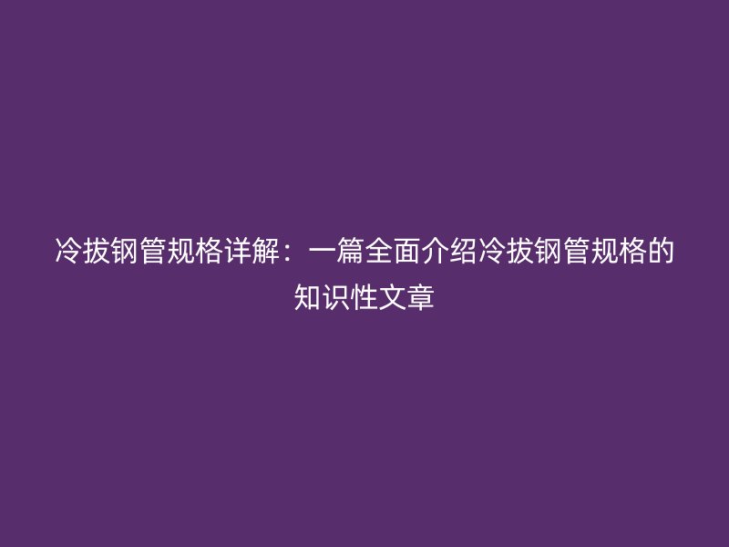 冷拔钢管规格详解：一篇全面介绍冷拔钢管规格的知识性文章