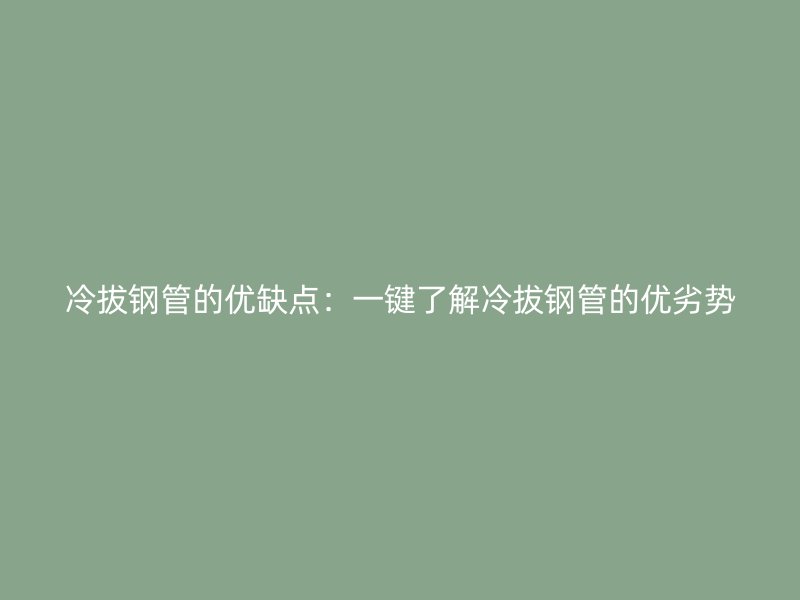 冷拔钢管的优缺点：一键了解冷拔钢管的优劣势
