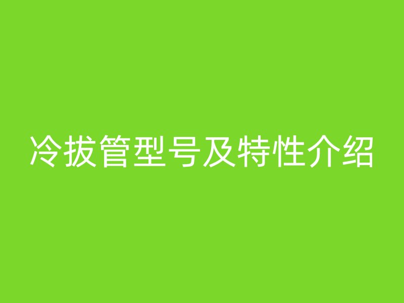 冷拔管型号及特性介绍