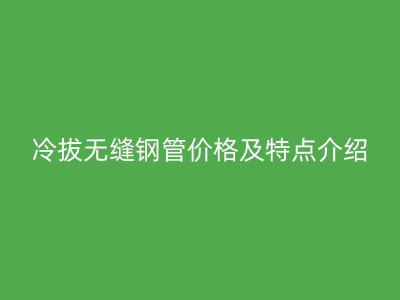冷拔无缝钢管价格及特点介绍