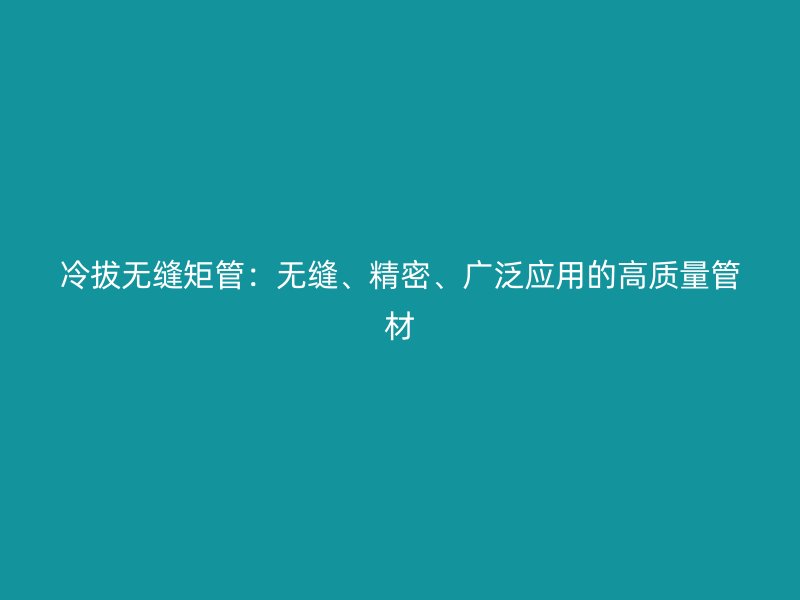 冷拔无缝矩管：无缝、精密、广泛应用的高质量管材