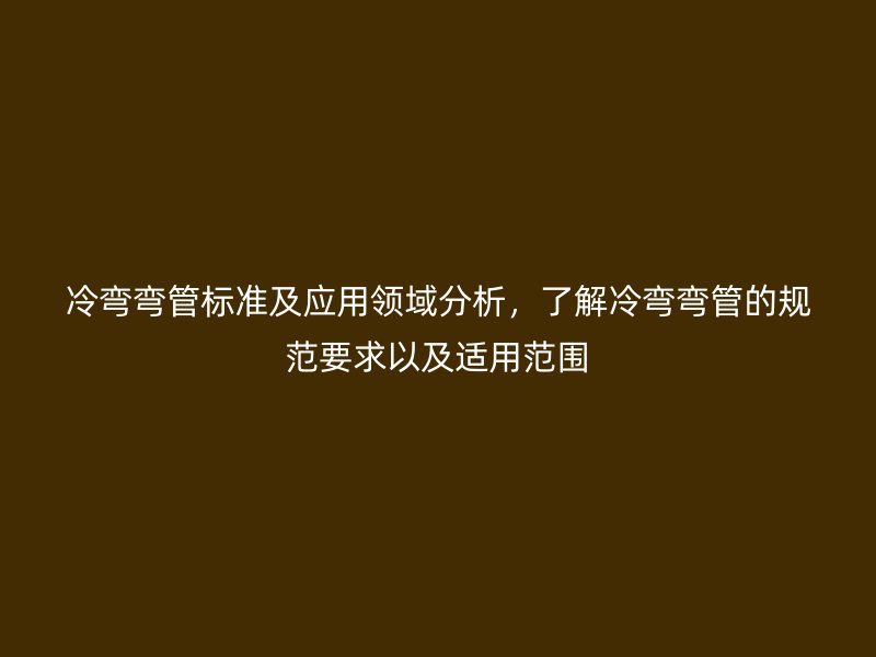 冷弯弯管标准及应用领域分析，了解冷弯弯管的规范要求以及适用范围