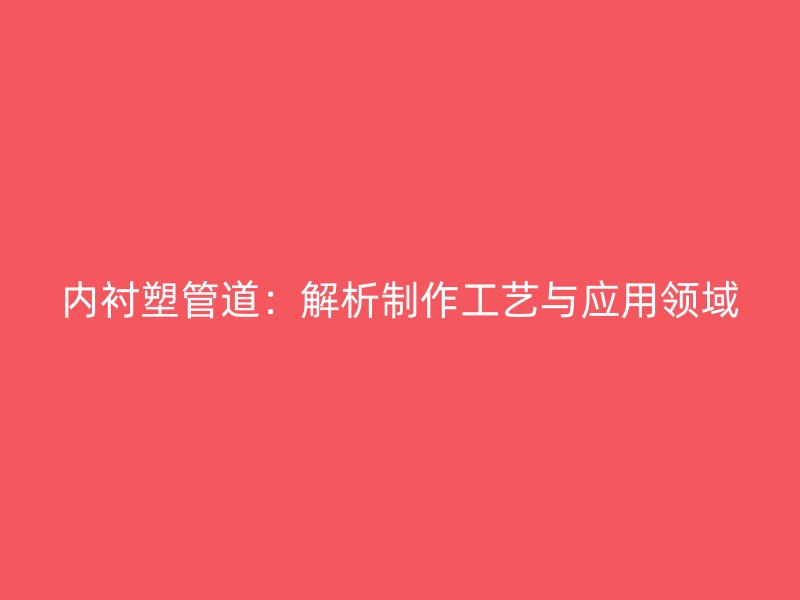 内衬塑管道：解析制作工艺与应用领域