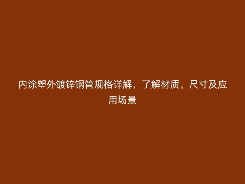 内涂塑外镀锌钢管规格详解，了解材质、尺寸及应用场景