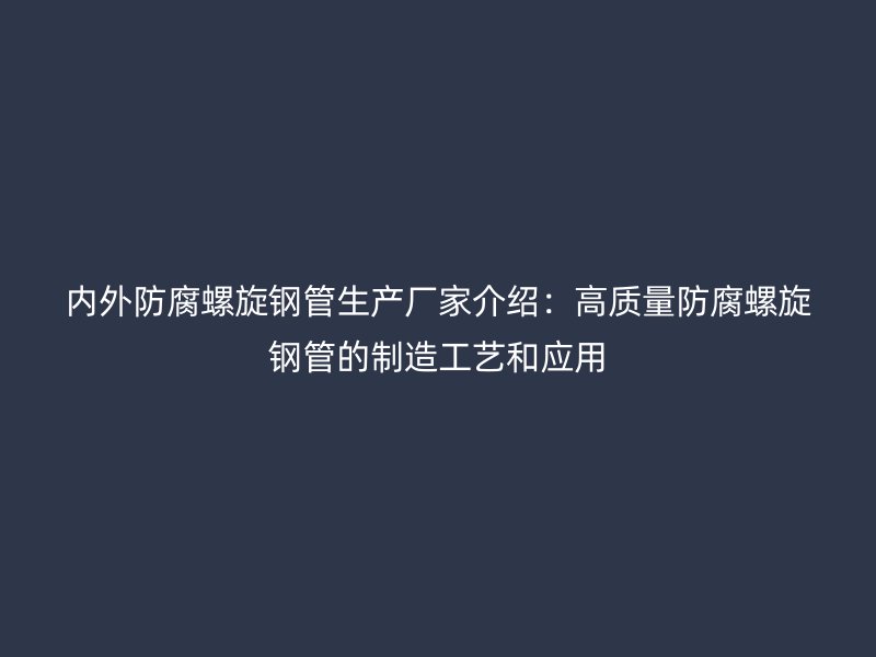 内外防腐螺旋钢管生产厂家介绍：高质量防腐螺旋钢管的制造工艺和应用