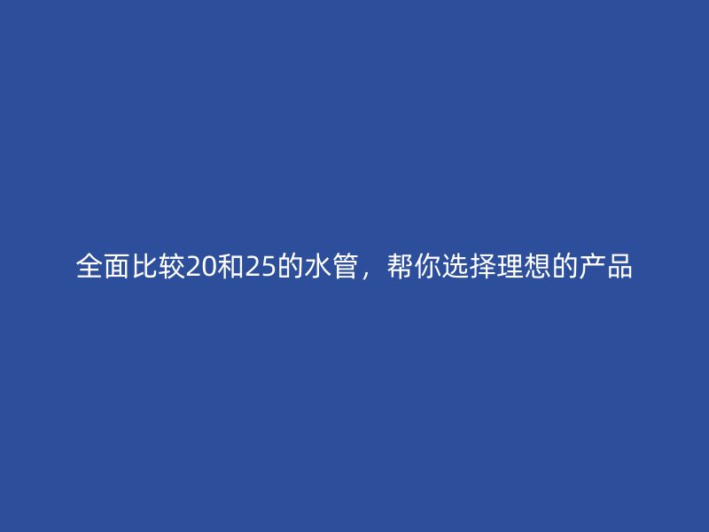 全面比较20和25的水管，帮你选择理想的产品
