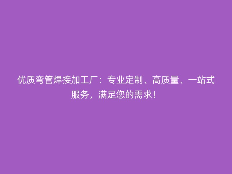 优质弯管焊接加工厂：专业定制、高质量、一站式服务，满足您的需求！