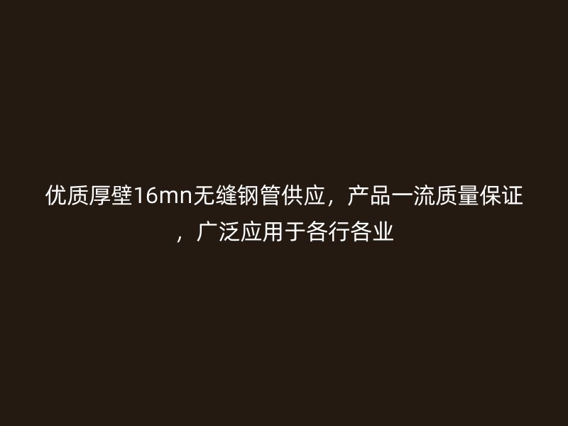 优质厚壁16mn无缝钢管供应，产品一流质量保证，广泛应用于各行各业