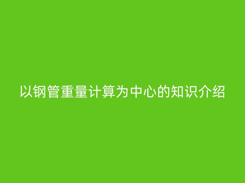 以钢管重量计算为中心的知识介绍