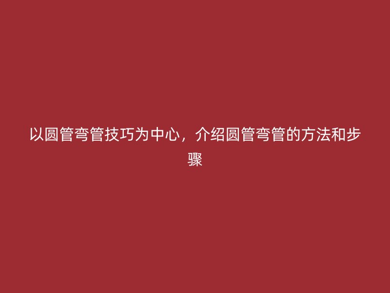 以圆管弯管技巧为中心，介绍圆管弯管的方法和步骤