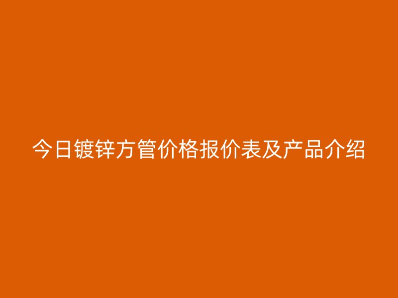 今日镀锌方管价格报价表及产品介绍