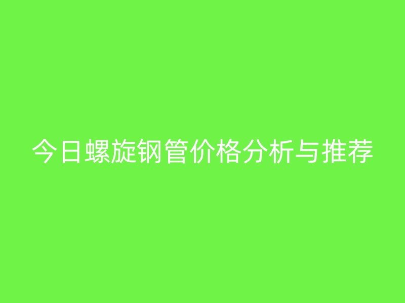 今日螺旋钢管价格分析与推荐