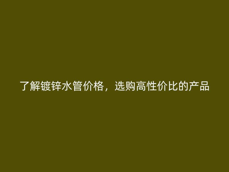了解镀锌水管价格，选购高性价比的产品