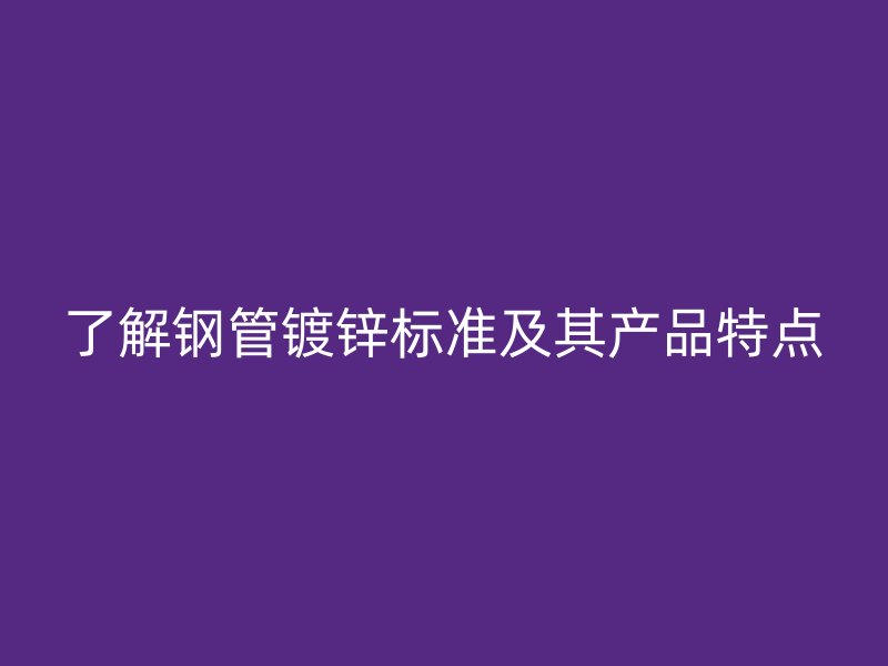 了解钢管镀锌标准及其产品特点