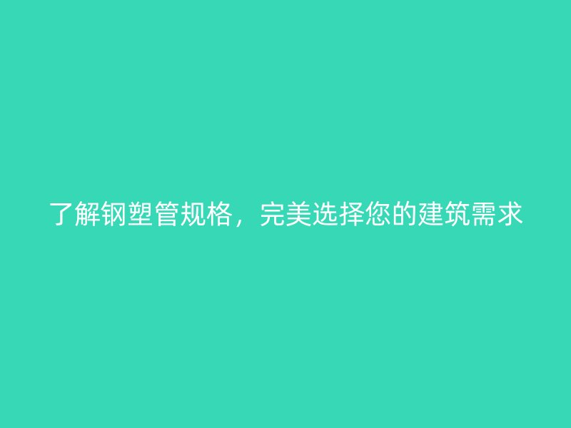 了解钢塑管规格，完美选择您的建筑需求