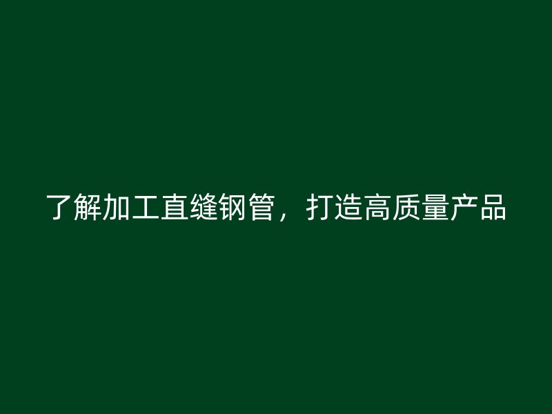 了解加工直缝钢管，打造高质量产品