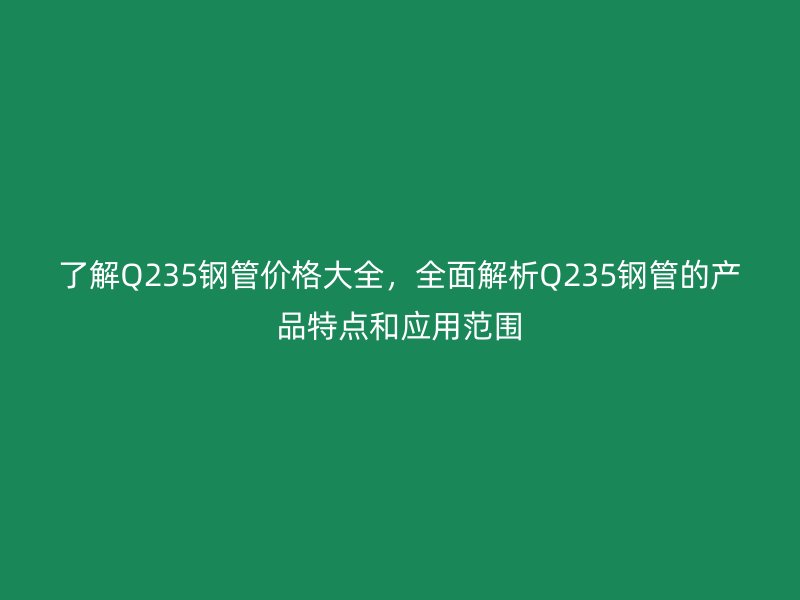 了解Q235钢管价格大全，全面解析Q235钢管的产品特点和应用范围
