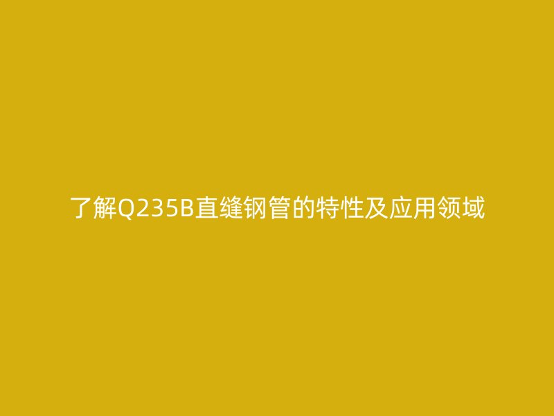 了解Q235B直缝钢管的特性及应用领域