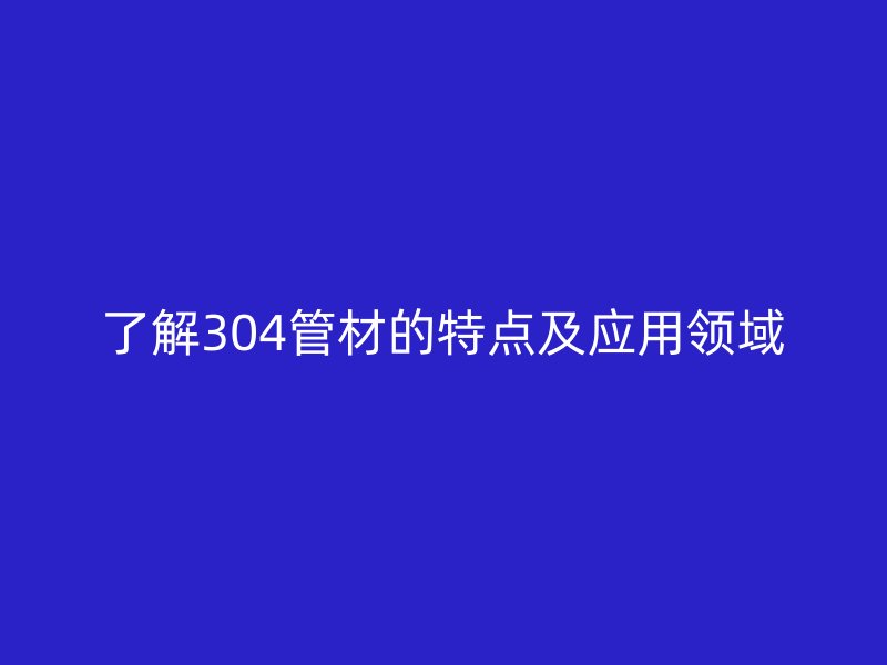 了解304管材的特点及应用领域