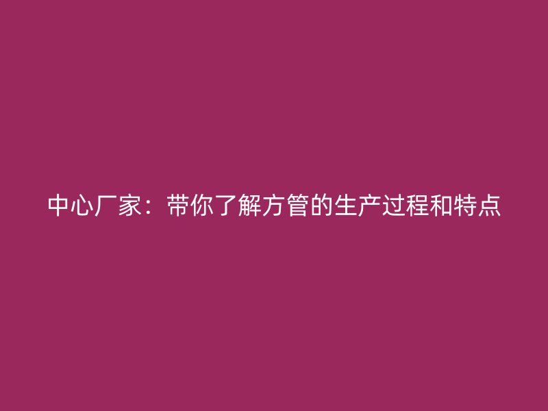 中心厂家：带你了解方管的生产过程和特点