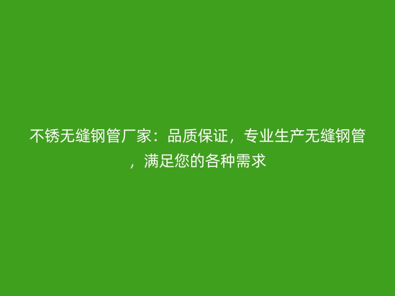 不锈无缝钢管厂家：品质保证，专业生产无缝钢管，满足您的各种需求