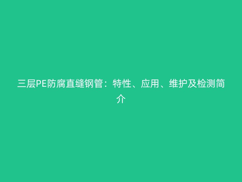 三层PE防腐直缝钢管：特性、应用、维护及检测简介