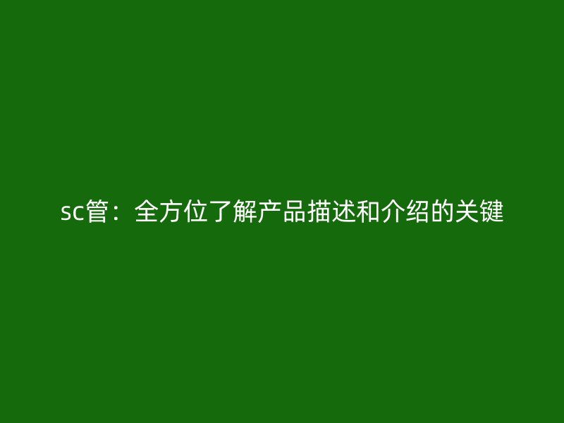 sc管：全方位了解产品描述和介绍的关键