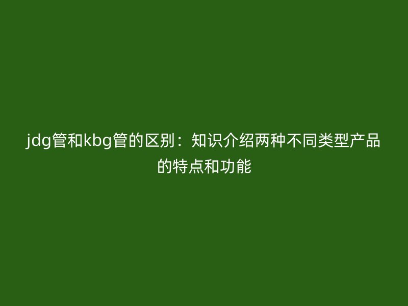 jdg管和kbg管的区别：知识介绍两种不同类型产品的特点和功能
