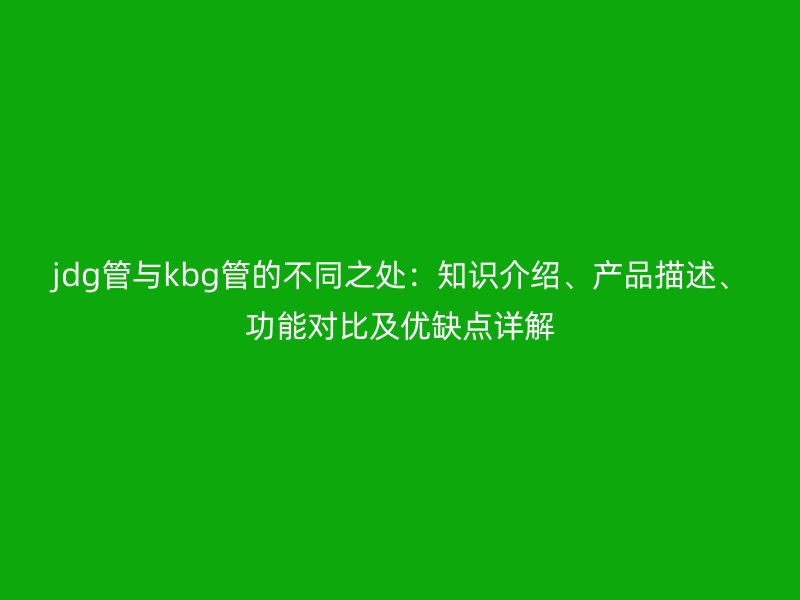 jdg管与kbg管的不同之处：知识介绍、产品描述、功能对比及优缺点详解