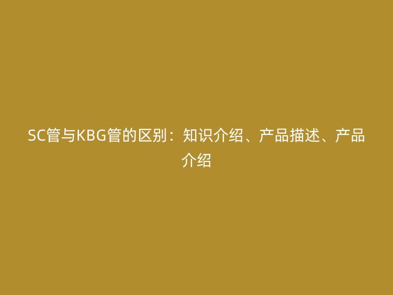 SC管与KBG管的区别：知识介绍、产品描述、产品介绍