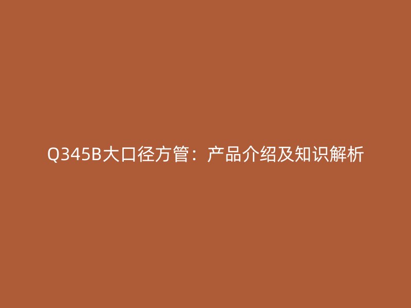 Q345B大口径方管：产品介绍及知识解析