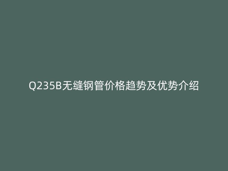 Q235B无缝钢管价格趋势及优势介绍
