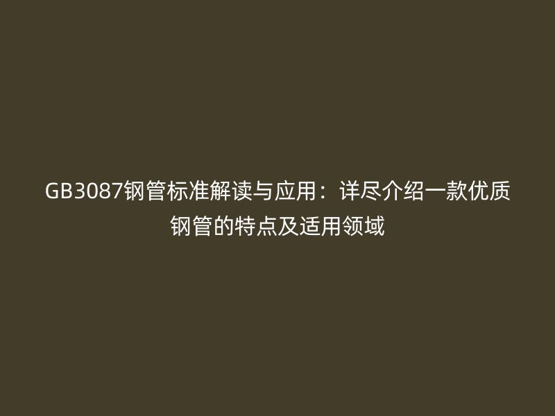 GB3087钢管标准解读与应用：详尽介绍一款优质钢管的特点及适用领域