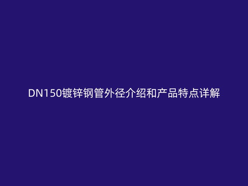 DN150镀锌钢管外径介绍和产品特点详解