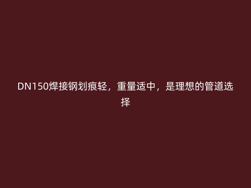 DN150焊接钢划痕轻，重量适中，是理想的管道选择