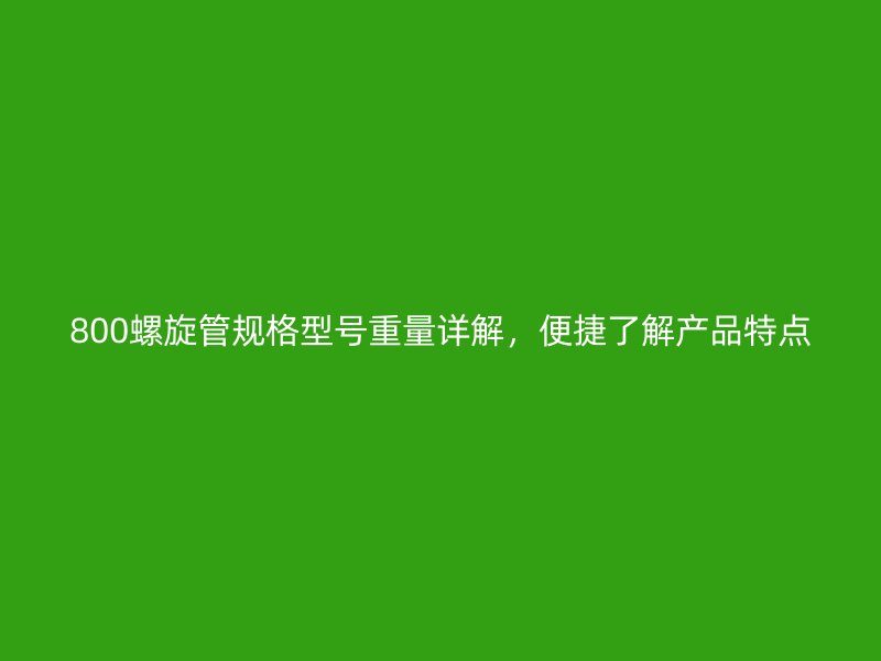 800螺旋管规格型号重量详解，便捷了解产品特点