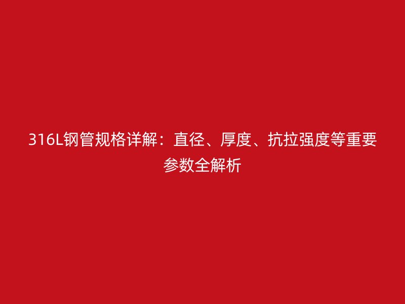316L钢管规格详解：直径、厚度、抗拉强度等重要参数全解析
