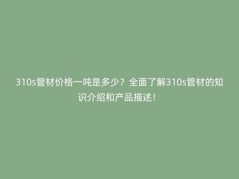 310s管材价格一吨是多少？全面了解310s管材的知识介绍和产品描述！