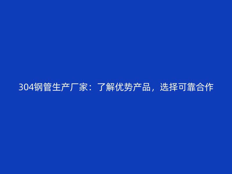 304钢管生产厂家：了解优势产品，选择可靠合作