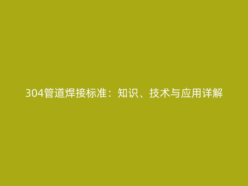304管道焊接标准：知识、技术与应用详解