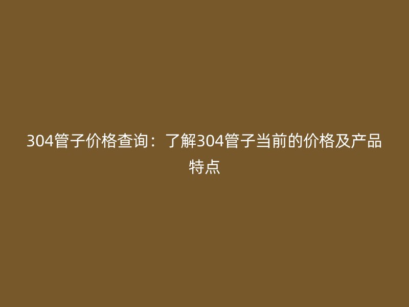 304管子价格查询：了解304管子当前的价格及产品特点
